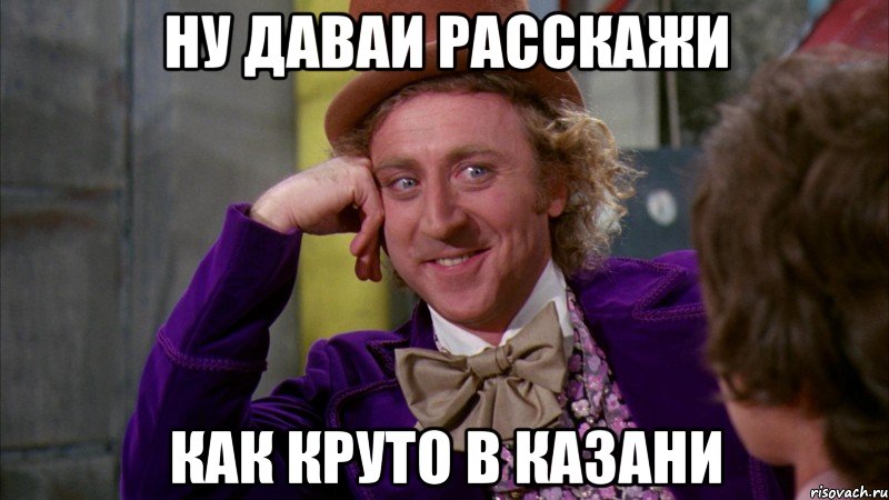 ну даваи расскажи как круто в казани, Мем Ну давай расскажи (Вилли Вонка)