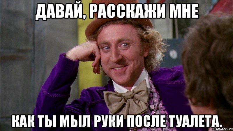 давай, расскажи мне как ты мыл руки после туалета., Мем Ну давай расскажи (Вилли Вонка)