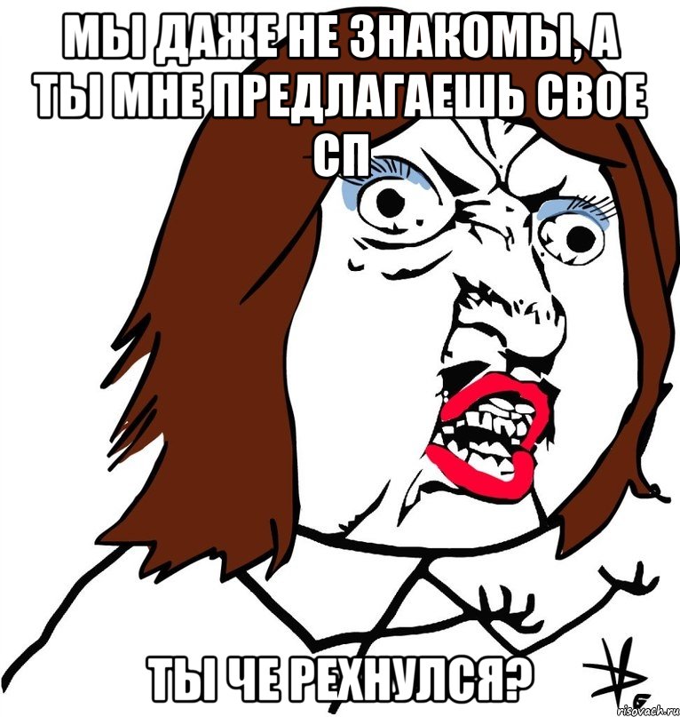 мы даже не знакомы, а ты мне предлагаешь свое сп ты че рехнулся?, Мем Ну почему (девушка)