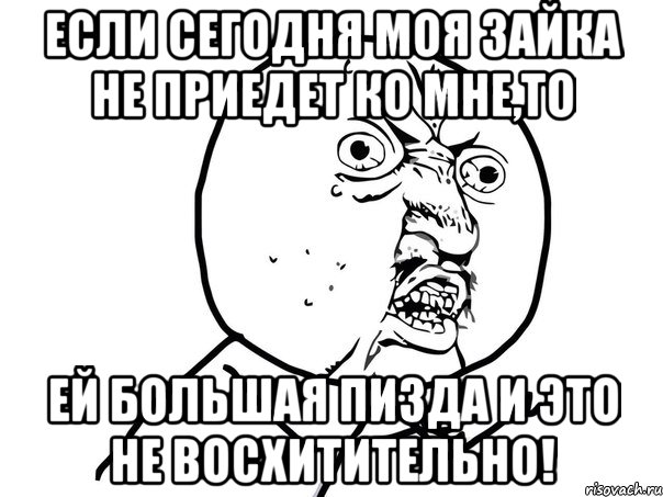 если сегодня моя зайка не приедет ко мне,то ей большая пизда и это не восхитительно!, Мем Ну почему (белый фон)