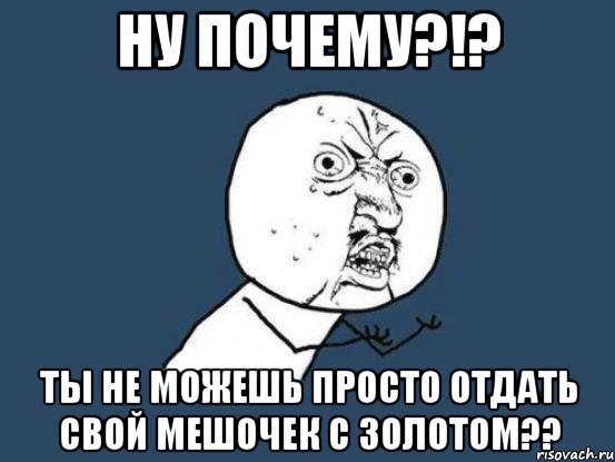 ну почему?!? ты не можешь просто отдать свой мешочек с золотом??, Мем Ну почему