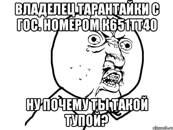 владелец тарантайки с гос. номером к651тт40 ну почему ты такой тупой?, Мем Ну почему (белый фон)