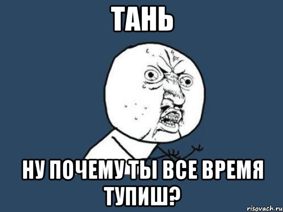 тань ну почему ты все время тупиш?, Мем Ну почему