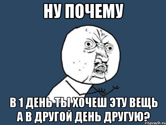 ну почему в 1 день ты хочеш эту вещь а в другой день другую?, Мем Ну почему