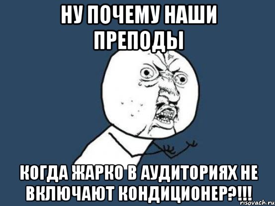 ну почему наши преподы когда жарко в аудиториях не включают кондиционер?!!!, Мем Ну почему