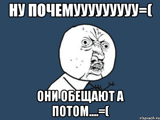 ну почемууууууууу=( они обещают а потом....=(, Мем Ну почему