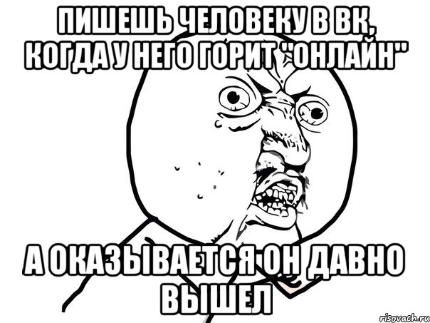 пишешь человеку в вк, когда у него горит "онлайн" а оказывается он давно вышел, Мем Ну почему (белый фон)