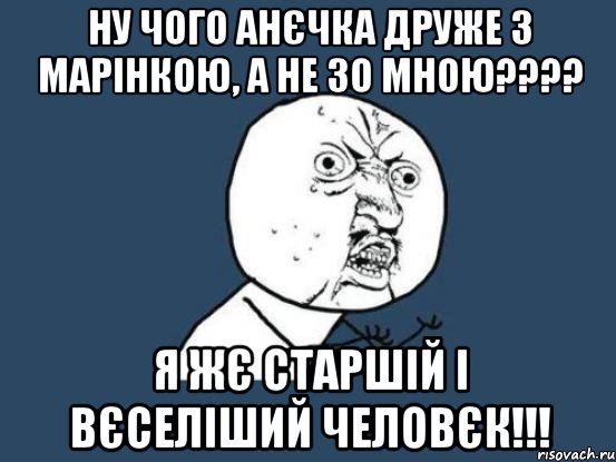 ну чого анєчка друже з марінкою, а не зо мною??? я жє старшій і вєселіший человєк!!!, Мем Ну почему