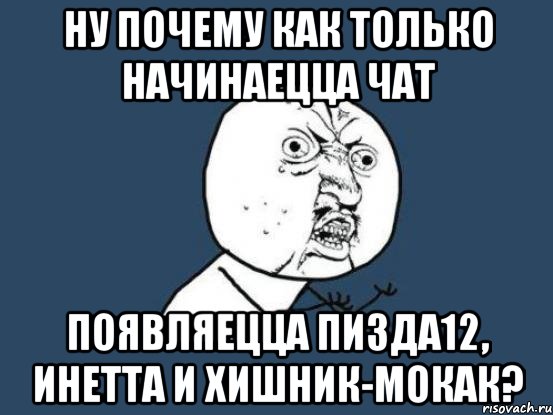 ну почему как только начинаецца чат появляецца пизда12, инетта и хишник-мокак?, Мем Ну почему