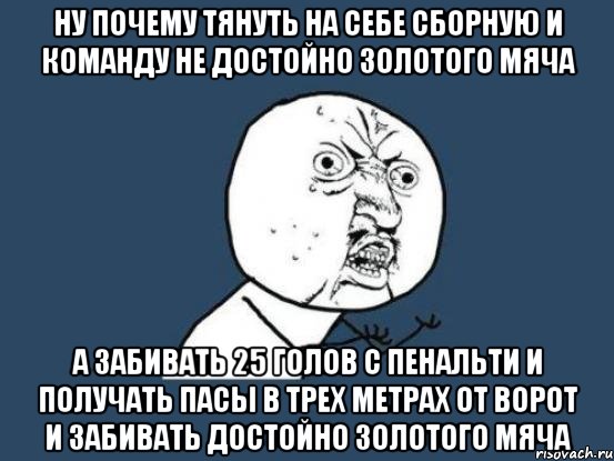 ну почему тянуть на себе сборную и команду не достойно золотого мяча а забивать 25 голов с пенальти и получать пасы в трех метрах от ворот и забивать достойно золотого мяча, Мем Ну почему