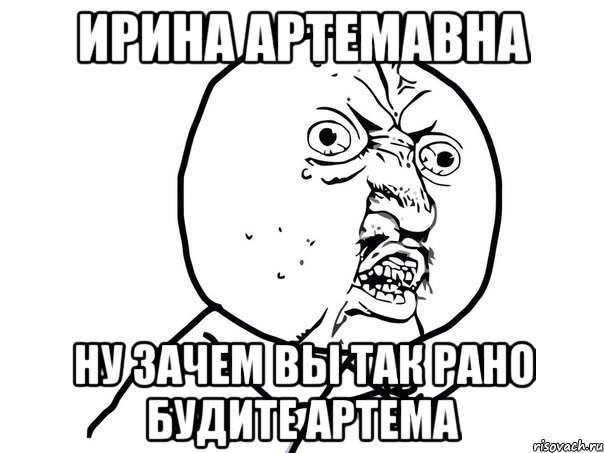 ирина артемавна ну зачем вы так рано будите артема, Мем Ну почему (белый фон)