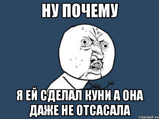 ну почему я ей сделал куни а она даже не отсасала, Мем Ну почему