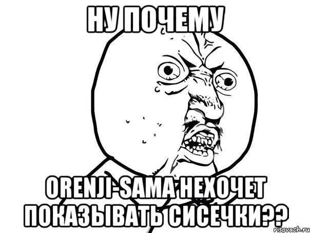 ну почему orenji-sama нехочет показывать сисечки??, Мем Ну почему (белый фон)