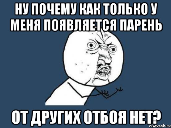 ну почему как только у меня появляется парень от других отбоя нет?, Мем Ну почему