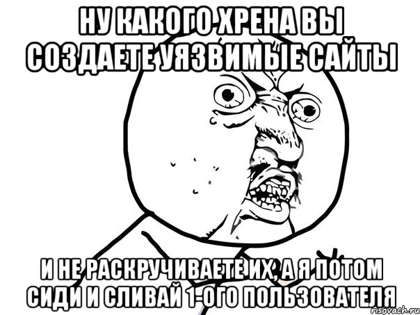 ну какого хрена вы создаете уязвимые сайты и не раскручиваете их, а я потом сиди и сливай 1-ого пользователя, Мем Ну почему (белый фон)