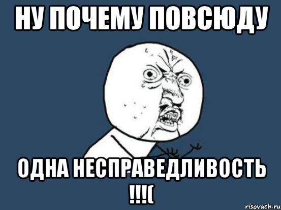 ну почему повсюду одна несправедливость !!!(, Мем Ну почему