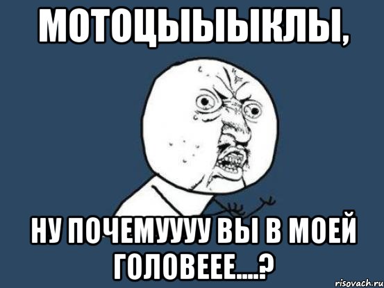 мотоцыыыклы, ну почемуууу вы в моей головеее....?, Мем Ну почему