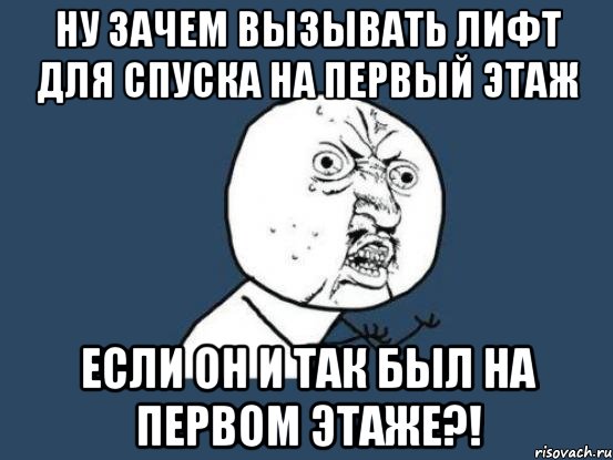 ну зачем вызывать лифт для спуска на первый этаж если он и так был на первом этаже?!, Мем Ну почему