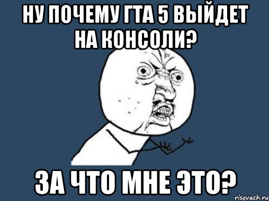 ну почему гта 5 выйдет на консоли? за что мне это?, Мем Ну почему