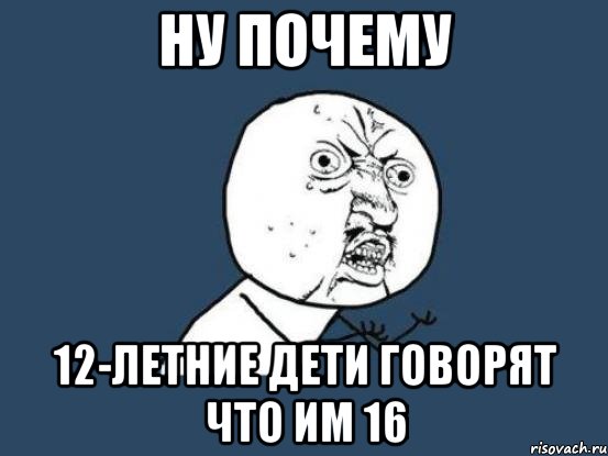 ну почему 12-летние дети говорят что им 16, Мем Ну почему