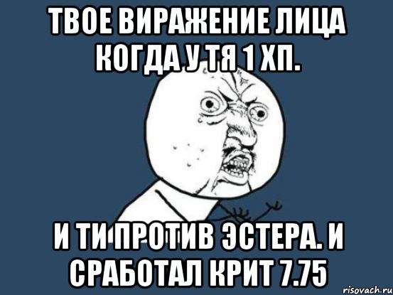 твое виражение лица когда у тя 1 хп. и ти против эстера. и сработал крит 7.75, Мем Ну почему