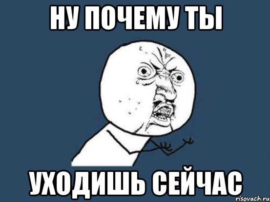 ну почему ты уходишь сейчас, Мем Ну почему