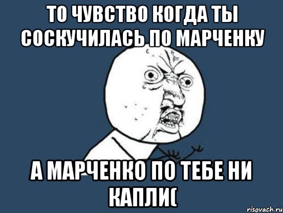 то чувство когда ты соскучилась по марченку а марченко по тебе ни капли(, Мем Ну почему