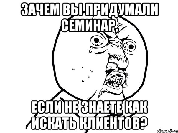 зачем вы придумали семинар, если не знаете как искать клиентов?, Мем Ну почему (белый фон)