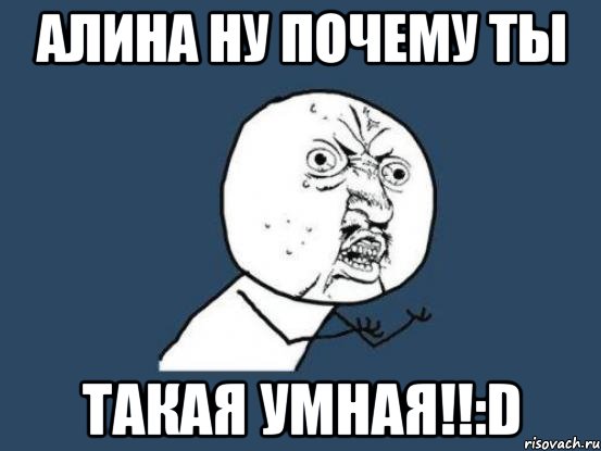 алина ну почему ты такая умная!!:d, Мем Ну почему