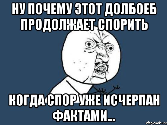 ну почему этот долбоеб продолжает спорить когда спор уже исчерпан фактами..., Мем Ну почему