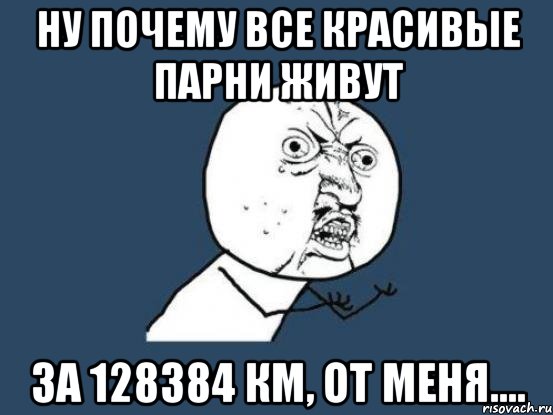 ну почему все красивые парни живут за 128384 км, от меня...., Мем Ну почему