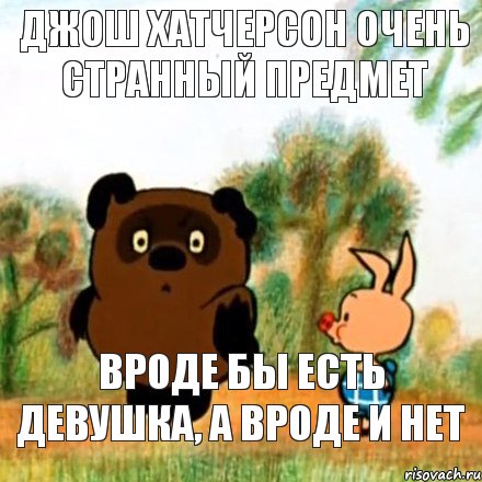 ДЖОШ ХАТЧЕРСОН ОЧЕНЬ СТРАННЫЙ ПРЕДМЕТ ВРОДЕ БЫ ЕСТЬ ДЕВУШКА, А ВРОДЕ И НЕТ