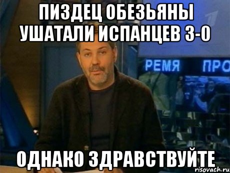 пиздец обезьяны ушатали испанцев 3-0 однако здравствуйте, Мем Однако Здравствуйте