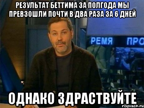 результат беттима за полгода мы превзошли почти в два раза за 6 дней однако здраствуйте, Мем Однако Здравствуйте