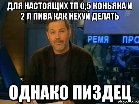 для настоящих тп 0,5 коньяка и 2 л пива как нехуй делать однако пиздец, Мем Однако Здравствуйте