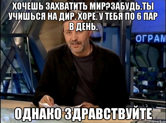 хочешь захватить мир?забудь.ты учишься на дир. хоре. у тебя по 6 пар в день. однако здравствуйте, Мем Однако Здравствуйте