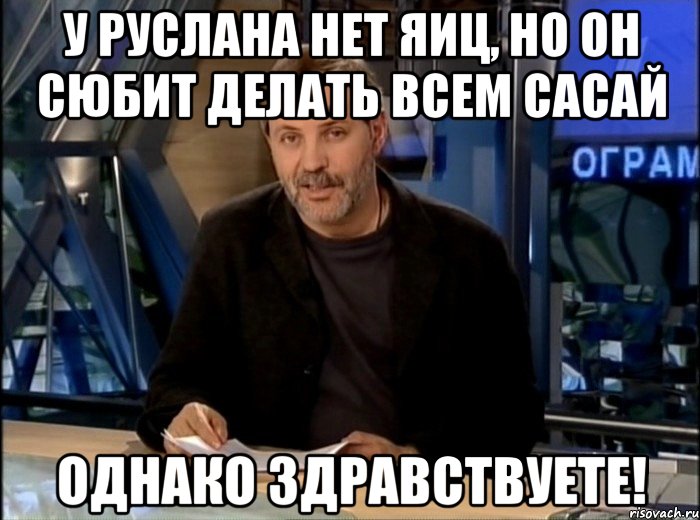 у руслана нет яиц, но он сюбит делать всем сасай однако здравствуете!, Мем Однако Здравствуйте