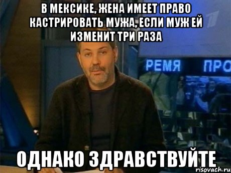 в мексике, жена имеет право кастрировать мужа, если муж ей изменит три раза однако здравствуйте, Мем Однако Здравствуйте