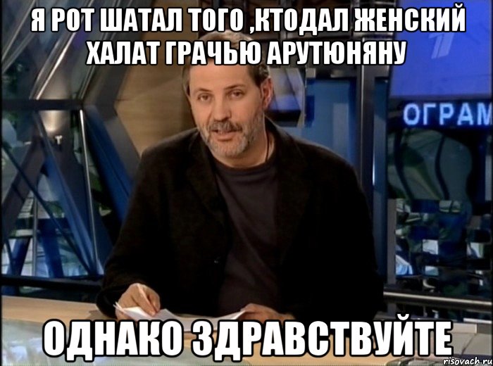 я рот шатал того ,ктодал женский халат грачью арутюняну однако здравствуйте, Мем Однако Здравствуйте