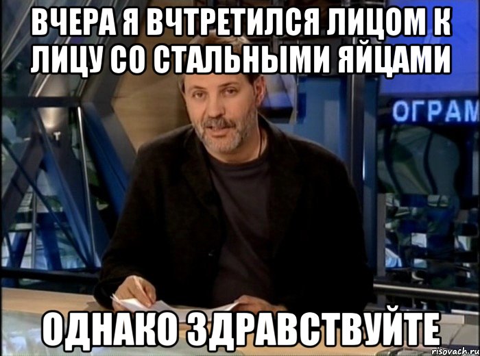 вчера я вчтретился лицом к лицу со стальными яйцами однако здравствуйте, Мем Однако Здравствуйте