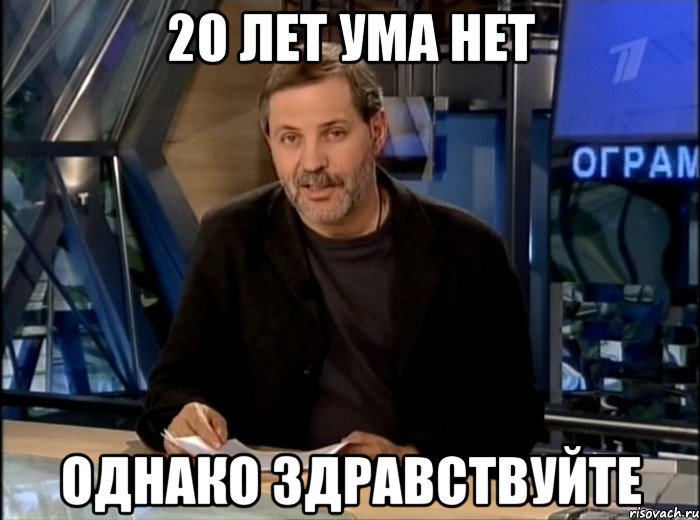 20 лет ума нет однако здравствуйте, Мем Однако Здравствуйте