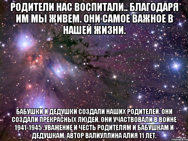 родители нас воспитали.. благодаря им мы живем. они самое важное в нашей жизни. бабушки и дедушки создали наших родителей. они создали прекрасных людей. они участвовали в войне 1941-1945 .уважение и честь родителям и бабушкам и дедушкам. автор валиуллина алия 11 лет., Мем Космос