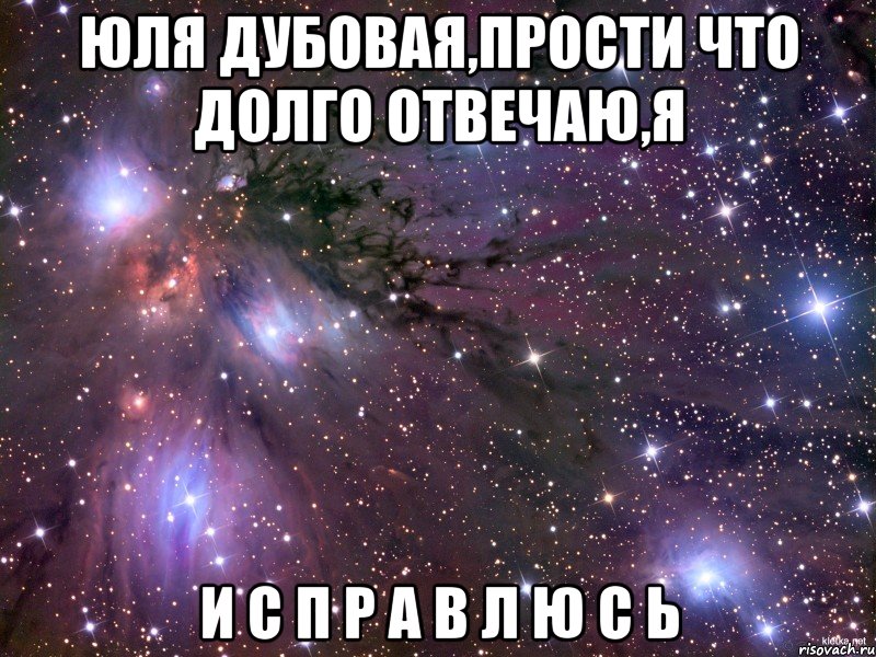 юля дубовая,прости что долго отвечаю,я и с п р а в л ю с ь, Мем Космос