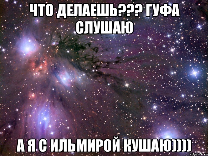 что делаешь??? гуфа слушаю а я с ильмирой кушаю)))), Мем Космос