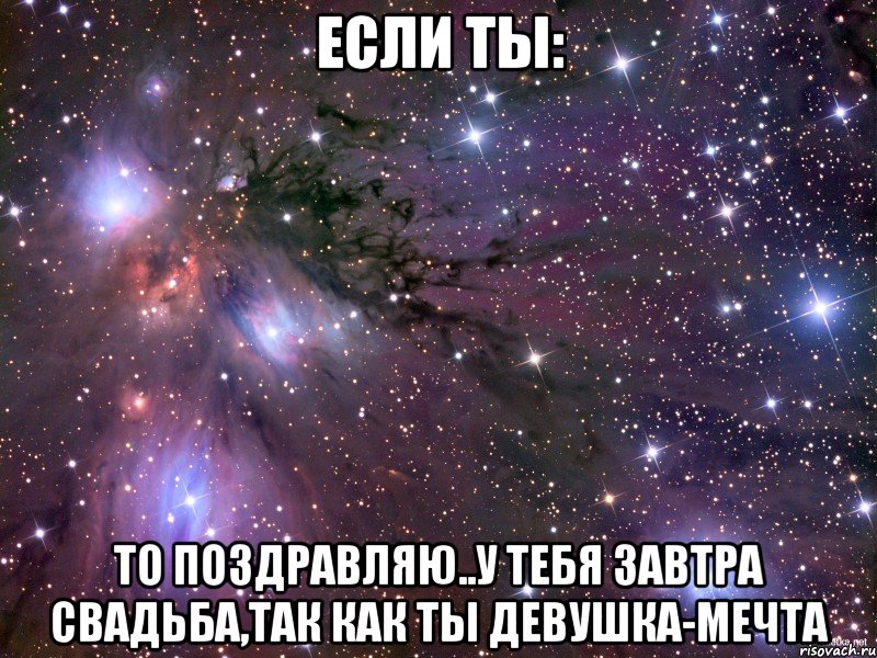 если ты: то поздравляю..у тебя завтра свадьба,так как ты девушка-мечта, Мем Космос