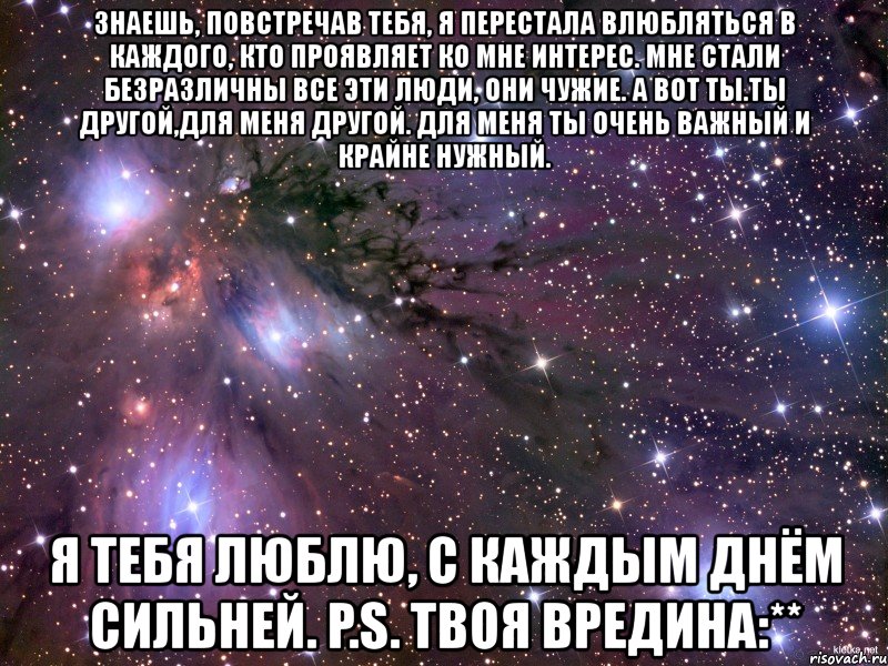 знаешь, повстречав тебя, я перестала влюбляться в каждого, кто проявляет ко мне интерес. мне стали безразличны все эти люди, они чужие. а вот ты.ты другой,для меня другой. для меня ты очень важный и крайне нужный. я тебя люблю, с каждым днём сильней. p.s. твоя вредина:**, Мем Космос