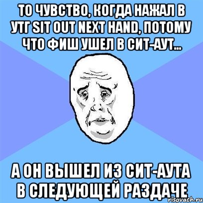 то чувство, когда нажал в утг sit out next hand, потому что фиш ушел в сит-аут... а он вышел из сит-аута в следующей раздаче, Мем Okay face