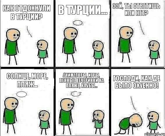 Как отдохнули в Турции? В Турции... Ээй, ты ответишь или нет? Солнце, море, пляж... Аниматоры, игры, пенные вечеринки на пляже, клубы... ГОСПОДИ, КАК ДЕ БЫЛО ОХУЕННО!