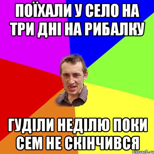 поїхали у село на три дні на рибалку гуділи неділю поки сем не скінчився, Мем Чоткий паца