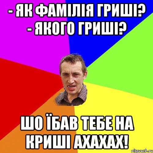 - як фамілія гриші? - якого гриші? шо їбав тебе на криші ахахах!, Мем Чоткий паца